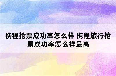 携程抢票成功率怎么样 携程旅行抢票成功率怎么样最高